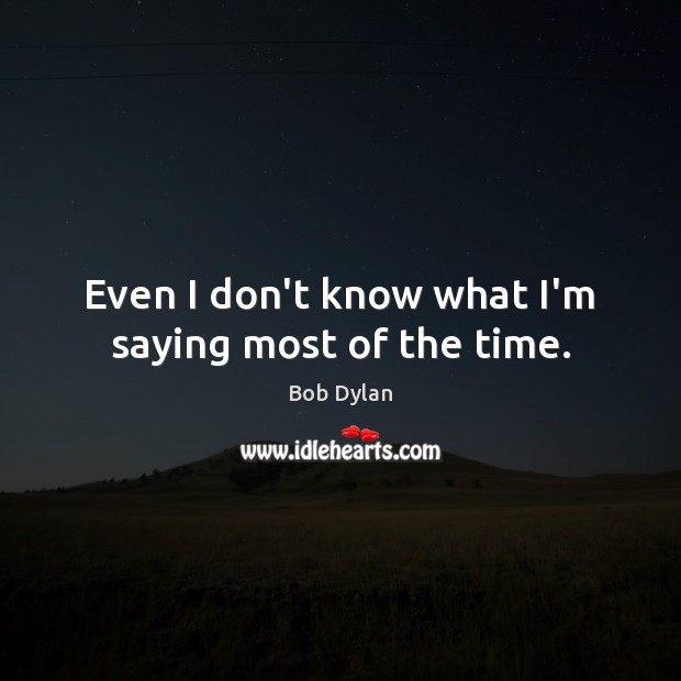 Even I don’t know what I’m saying most of the time. Bob Dylan Picture Quote