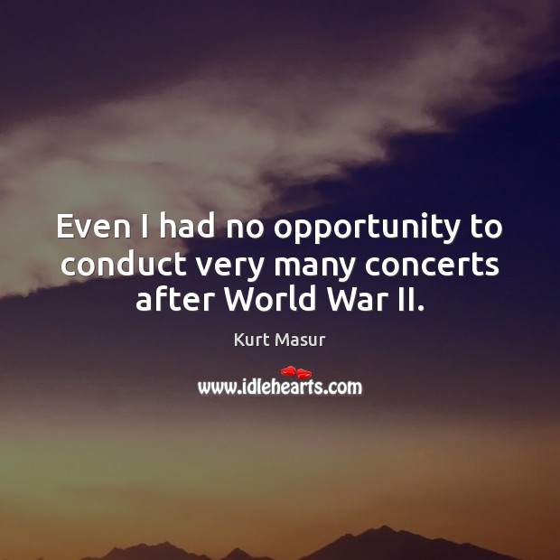 Even I had no opportunity to conduct very many concerts after World War II. Kurt Masur Picture Quote