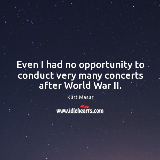 Even I had no opportunity to conduct very many concerts after world war ii. Kurt Masur Picture Quote