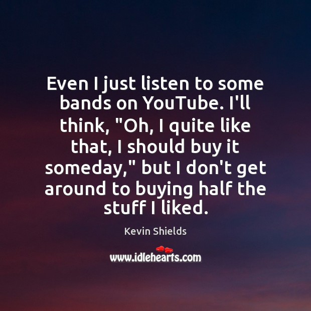 Even I just listen to some bands on YouTube. I’ll think, “Oh, Kevin Shields Picture Quote