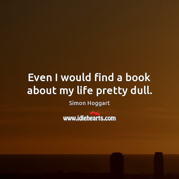Even I would find a book about my life pretty dull. Simon Hoggart Picture Quote