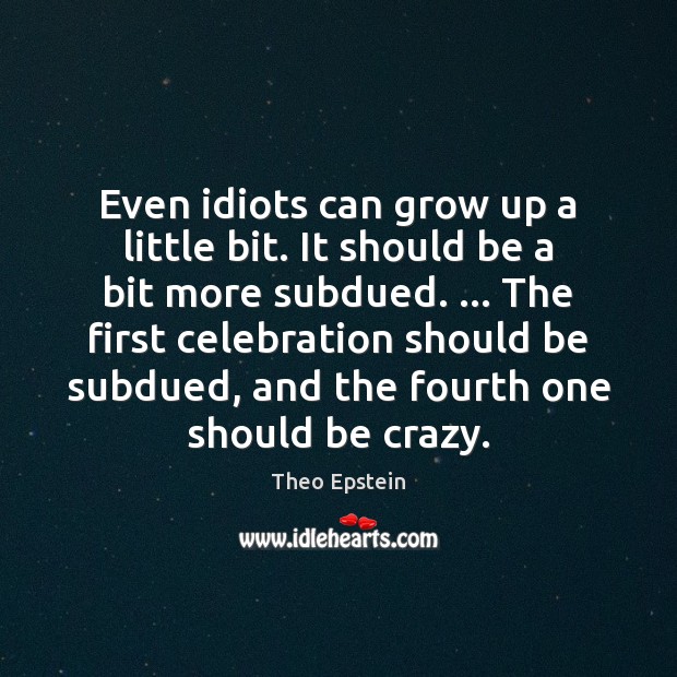 Even idiots can grow up a little bit. It should be a Theo Epstein Picture Quote