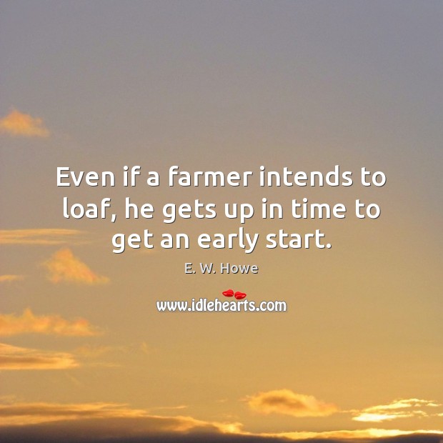 Even if a farmer intends to loaf, he gets up in time to get an early start. E. W. Howe Picture Quote