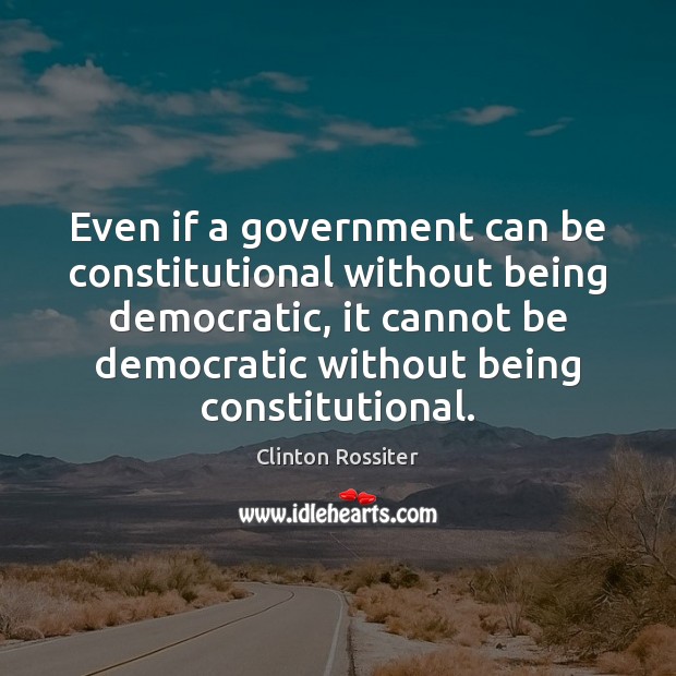 Even if a government can be constitutional without being democratic, it cannot Clinton Rossiter Picture Quote