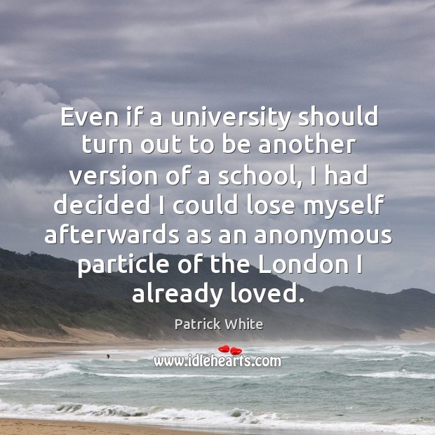 Even if a university should turn out to be another version of a school, I had decided Patrick White Picture Quote
