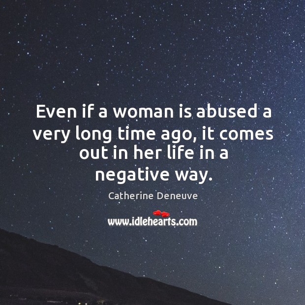 Even if a woman is abused a very long time ago, it comes out in her life in a negative way. 