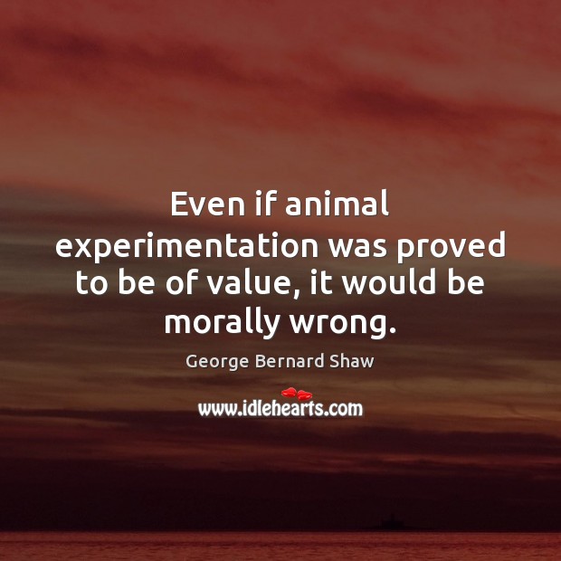 Even if animal experimentation was proved to be of value, it would be morally wrong. George Bernard Shaw Picture Quote