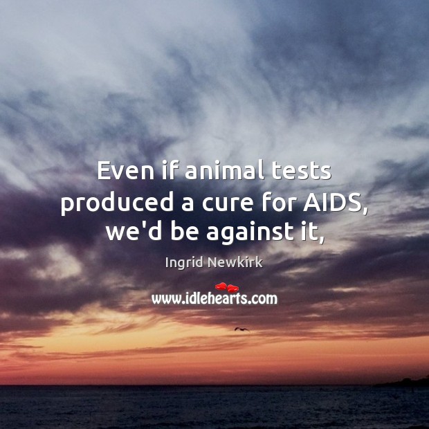 Even if animal tests produced a cure for AIDS, we’d be against it, Ingrid Newkirk Picture Quote