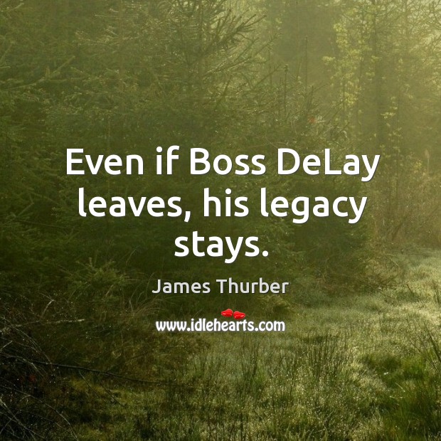 Even if boss delay leaves, his legacy stays. James Thurber Picture Quote