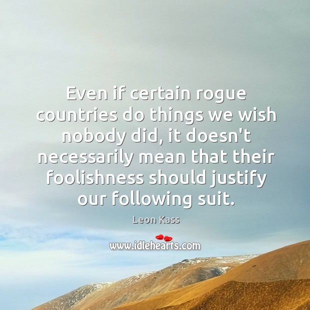 Even if certain rogue countries do things we wish nobody did, it Leon Kass Picture Quote