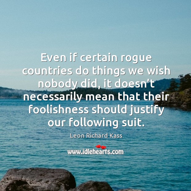 Even if certain rogue countries do things we wish nobody did Leon Richard Kass Picture Quote