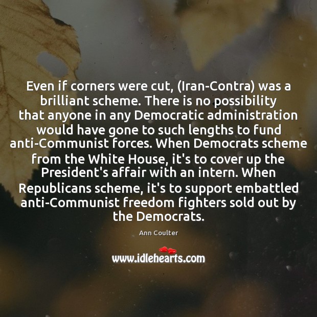 Even if corners were cut, (Iran-Contra) was a brilliant scheme. There is Ann Coulter Picture Quote