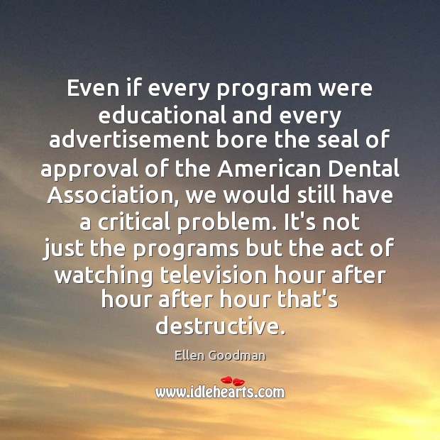 Even if every program were educational and every advertisement bore the seal Ellen Goodman Picture Quote