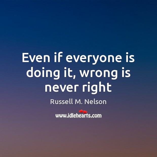 Even if everyone is doing it, wrong is never right Russell M. Nelson Picture Quote