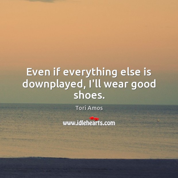 Even if everything else is downplayed, I’ll wear good shoes. Tori Amos Picture Quote