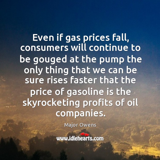Even if gas prices fall, consumers will continue to be gouged at the pump the only thing Major Owens Picture Quote