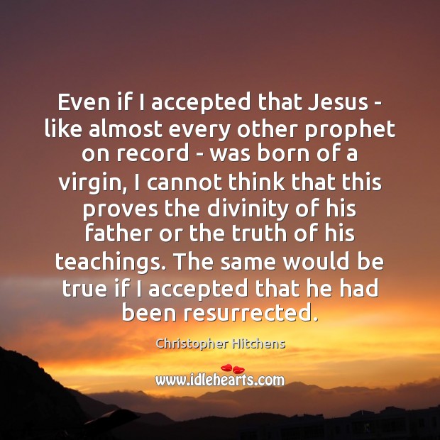 Even if I accepted that Jesus – like almost every other prophet Christopher Hitchens Picture Quote