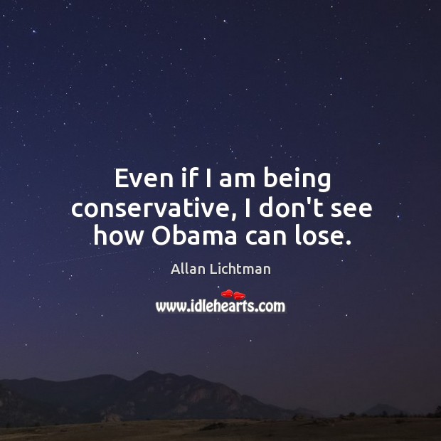 Even if I am being conservative, I don’t see how Obama can lose. Allan Lichtman Picture Quote
