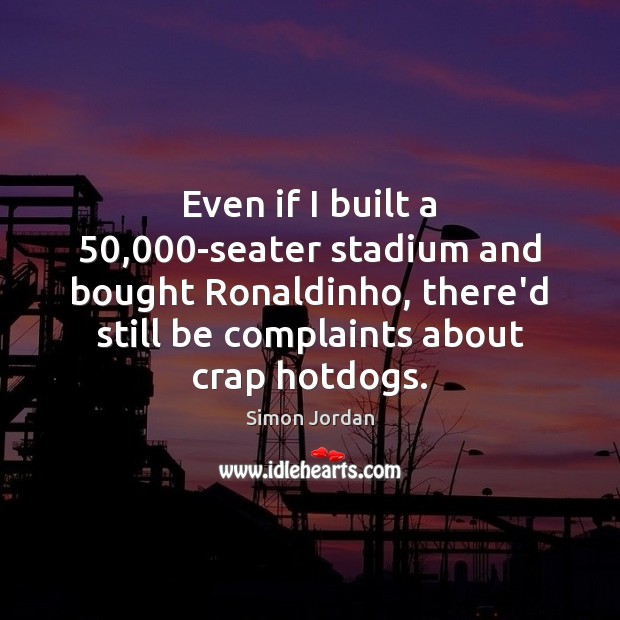 Even if I built a 50,000-seater stadium and bought Ronaldinho, there’d still Image
