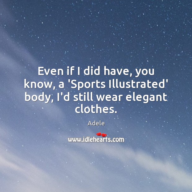 Even if I did have, you know, a ‘Sports Illustrated’ body, I’d still wear elegant clothes. Adele Picture Quote
