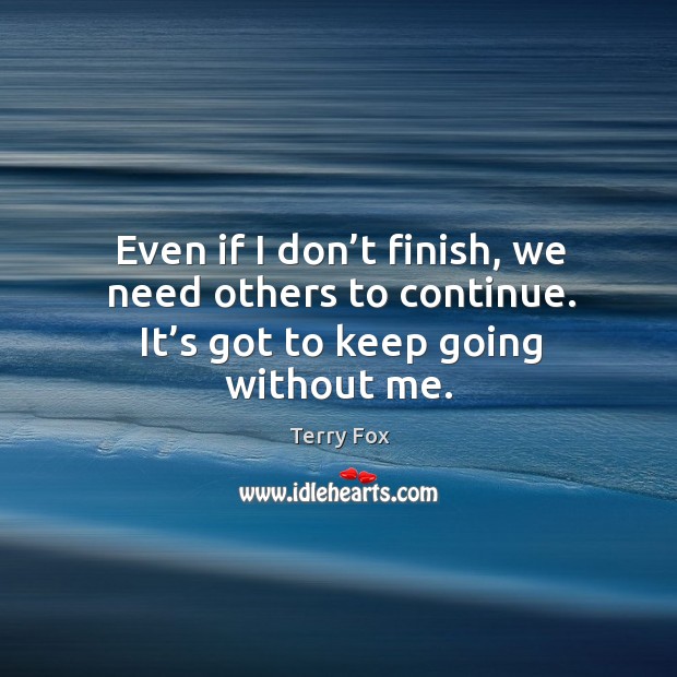 Even if I don’t finish, we need others to continue. It’s got to keep going without me. Terry Fox Picture Quote
