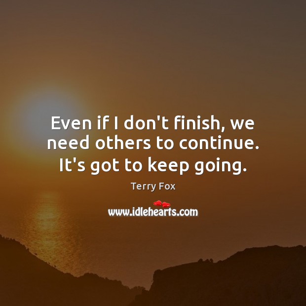 Even if I don’t finish, we need others to continue. It’s got to keep going. Terry Fox Picture Quote