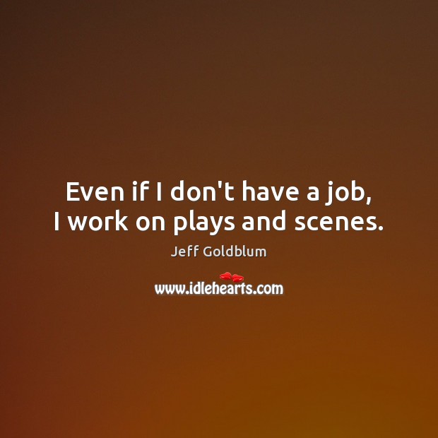 Even if I don’t have a job, I work on plays and scenes. Jeff Goldblum Picture Quote