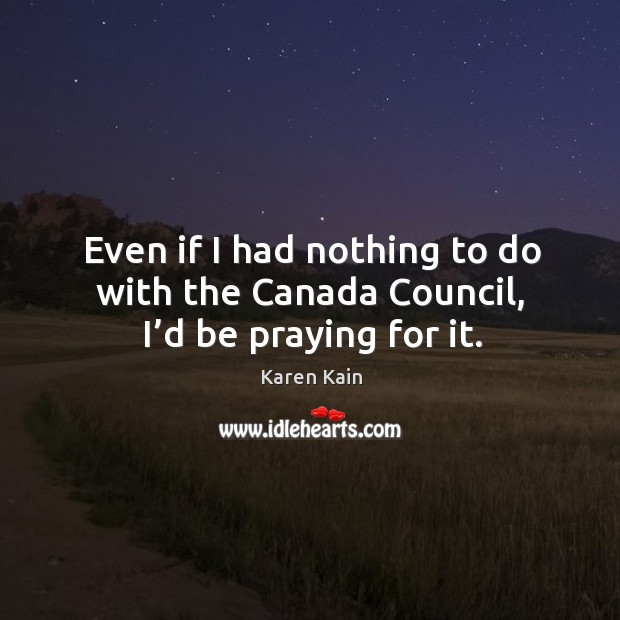 Even if I had nothing to do with the canada council, I’d be praying for it. Karen Kain Picture Quote