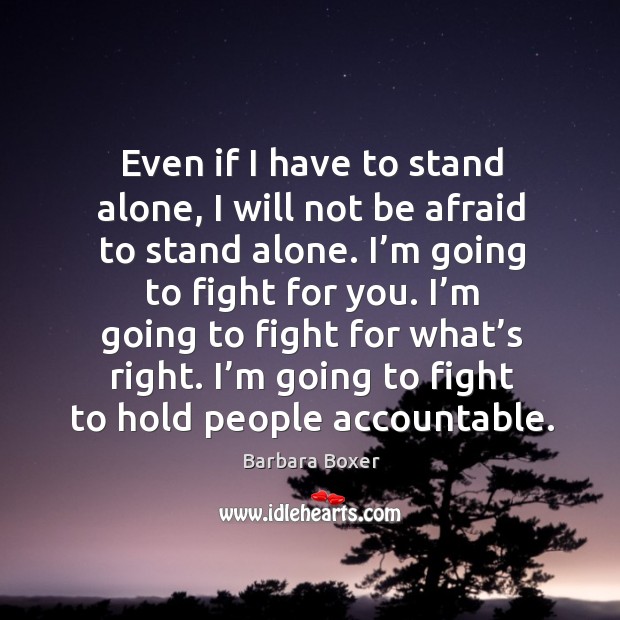 Even if I have to stand alone, I will not be afraid to stand alone. I’m going to fight for you. Barbara Boxer Picture Quote