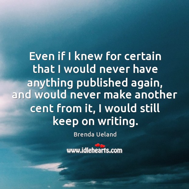 Even if I knew for certain that I would never have anything published again Brenda Ueland Picture Quote