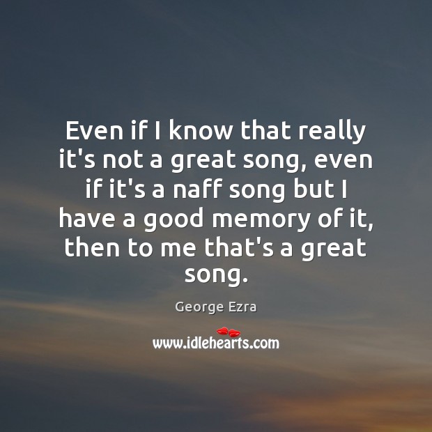 Even if I know that really it’s not a great song, even George Ezra Picture Quote