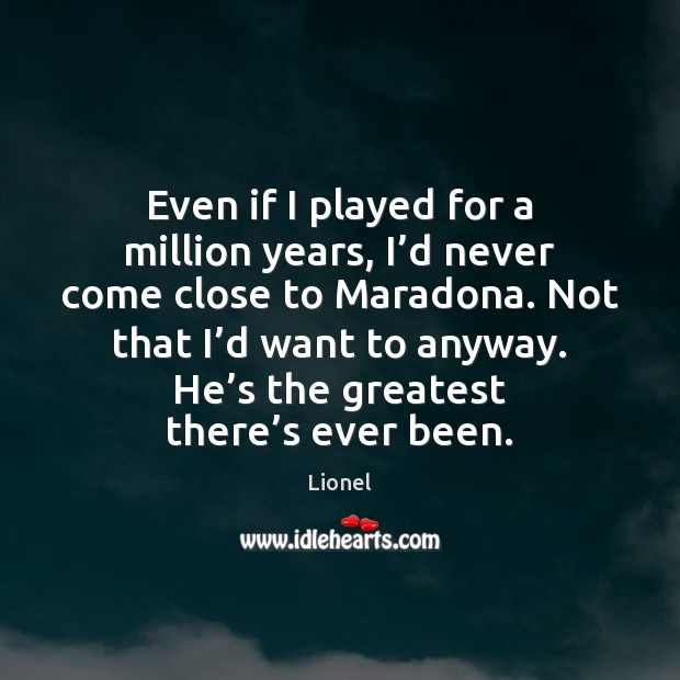 Even if I played for a million years, I’d never come Lionel Picture Quote