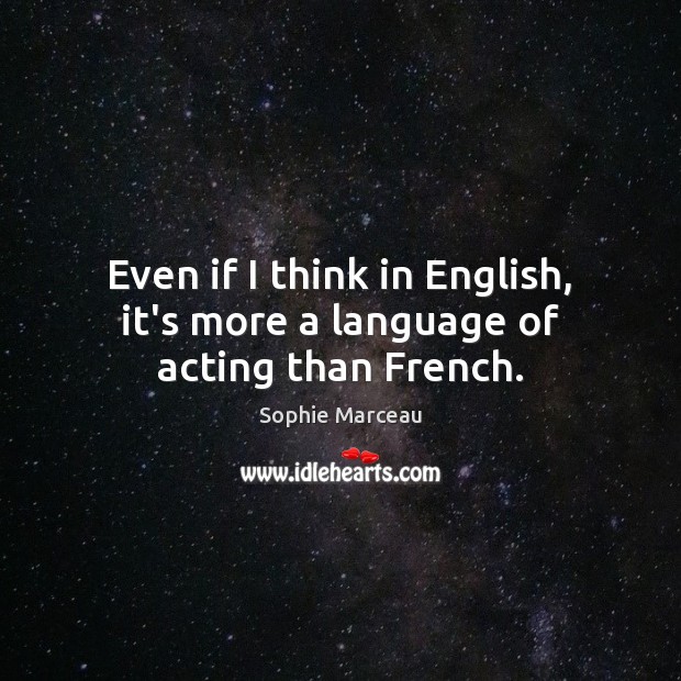 Even if I think in English, it’s more a language of acting than French. Sophie Marceau Picture Quote