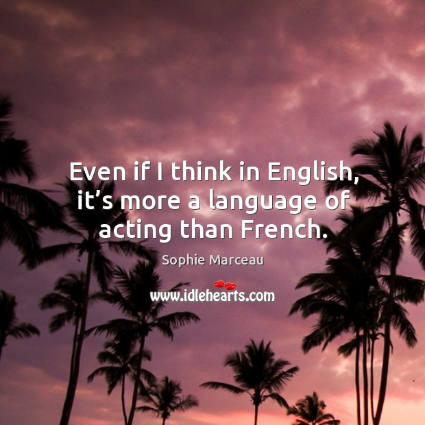 Even if I think in english, it’s more a language of acting than french. Sophie Marceau Picture Quote