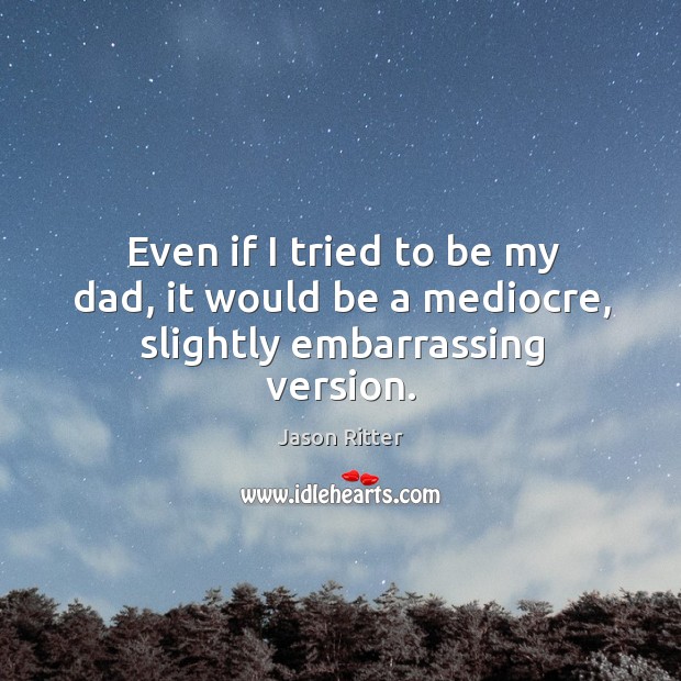 Even if I tried to be my dad, it would be a mediocre, slightly embarrassing version. Jason Ritter Picture Quote