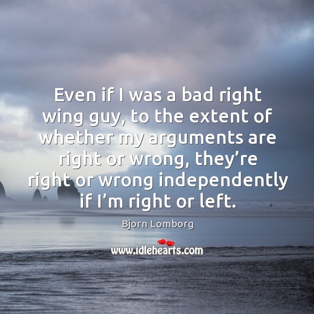 Even if I was a bad right wing guy, to the extent of whether my arguments are right or wrong Bjorn Lomborg Picture Quote