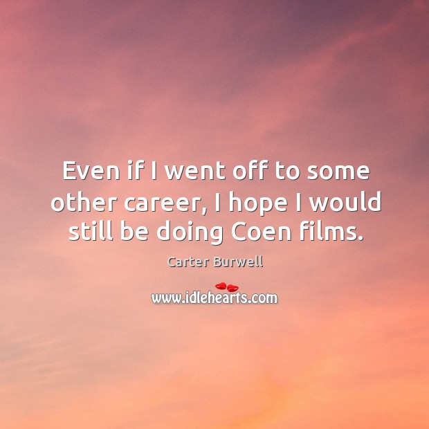 Even if I went off to some other career, I hope I would still be doing coen films. Carter Burwell Picture Quote