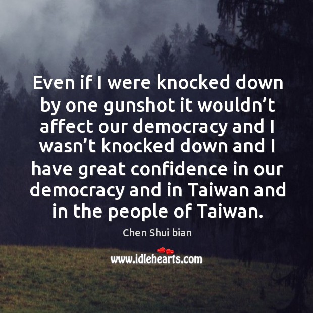 Even if I were knocked down by one gunshot it wouldn’t affect our democracy and I wasn’t knocked Chen Shui bian Picture Quote
