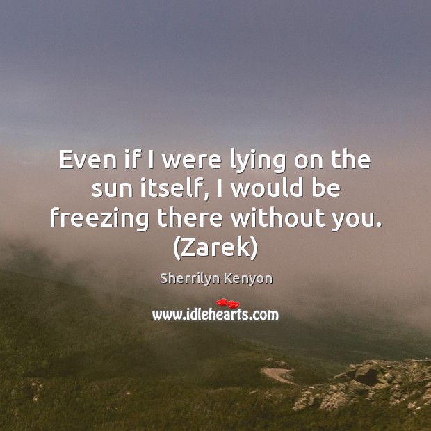 Even if I were lying on the sun itself, I would be freezing there without you. (Zarek) Sherrilyn Kenyon Picture Quote