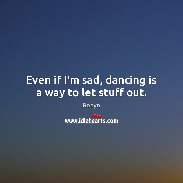 Even if I’m sad, dancing is a way to let stuff out. Robyn Picture Quote
