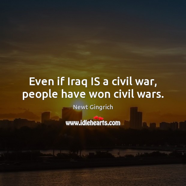 Even if Iraq IS a civil war, people have won civil wars. Newt Gingrich Picture Quote
