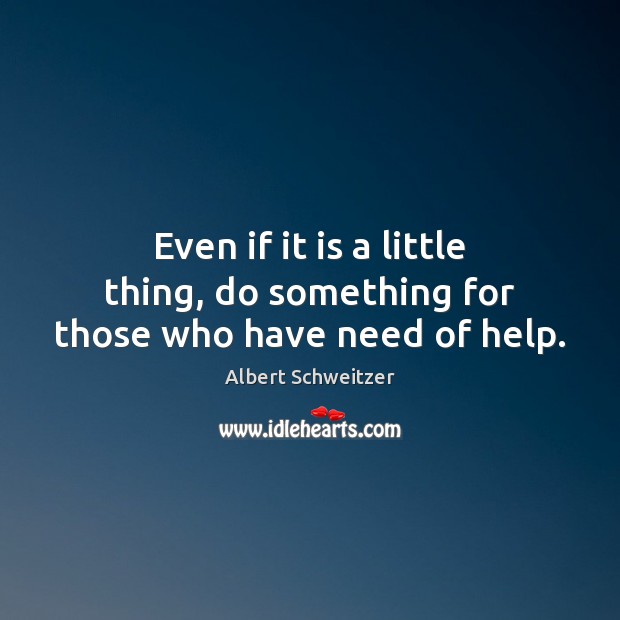 Even if it is a little thing, do something for those who have need of help. Albert Schweitzer Picture Quote