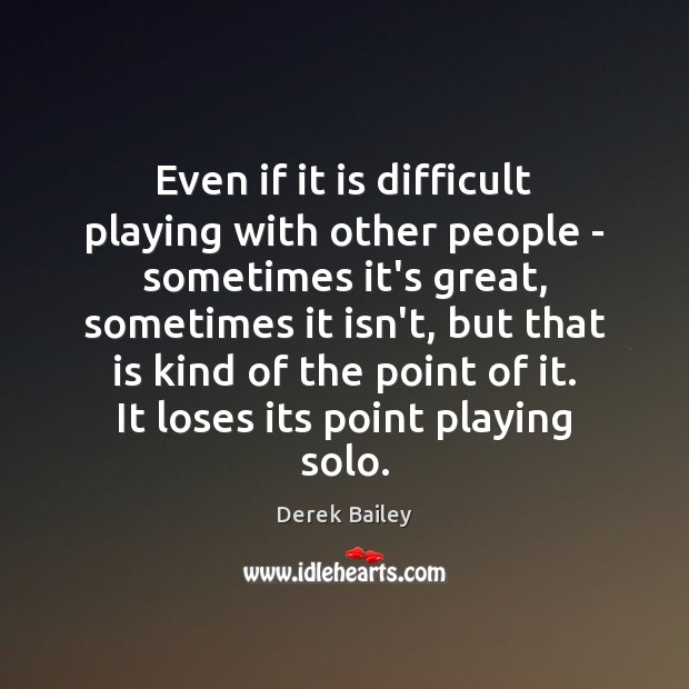 Even if it is difficult playing with other people – sometimes it’s Derek Bailey Picture Quote