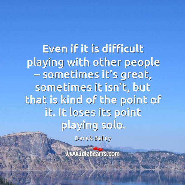Even if it is difficult playing with other people – sometimes it’s great, sometimes it isn’t Image