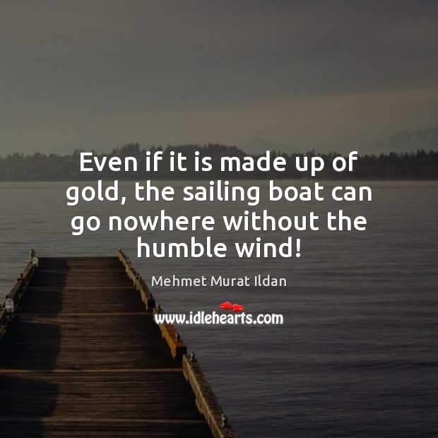Even if it is made up of gold, the sailing boat can go nowhere without the humble wind! Mehmet Murat Ildan Picture Quote