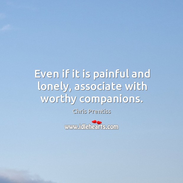 Even if it is painful and lonely, associate with worthy companions. Chris Prentiss Picture Quote