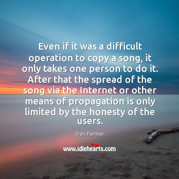 Even if it was a difficult operation to copy a song, it only takes one person to do it. Dan Farmer Picture Quote