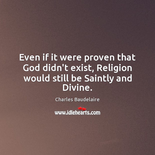 Even if it were proven that God didn’t exist, Religion would still be Saintly and Divine. Charles Baudelaire Picture Quote