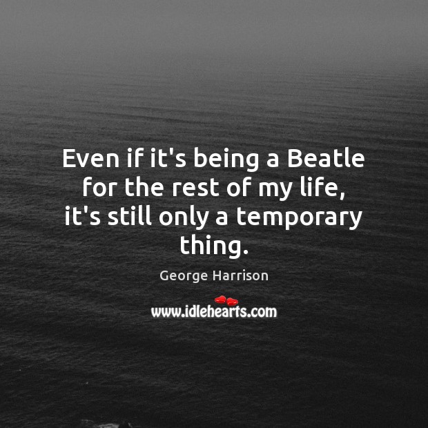 Even if it’s being a Beatle for the rest of my life, it’s still only a temporary thing. George Harrison Picture Quote