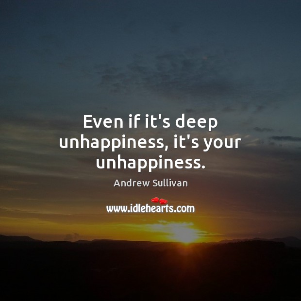 Even if it’s deep unhappiness, it’s your unhappiness. Andrew Sullivan Picture Quote